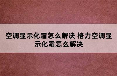 空调显示化霜怎么解决 格力空调显示化霜怎么解决